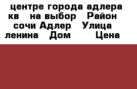 центре города адлера кв.. на выбор › Район ­ сочи Адлер › Улица ­ ленина › Дом ­ 8 › Цена ­ 2 500 000 - Краснодарский край, Сочи г. Недвижимость » Квартиры продажа   . Краснодарский край,Сочи г.